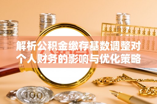 常熟解析公积金缴存基数调整对个人财务的影响与优化策略