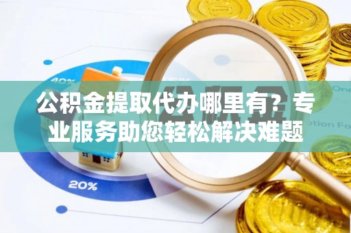 常熟公积金提取代办哪里有？专业服务助您轻松解决难题