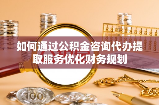 常熟如何通过公积金咨询代办提取服务优化财务规划