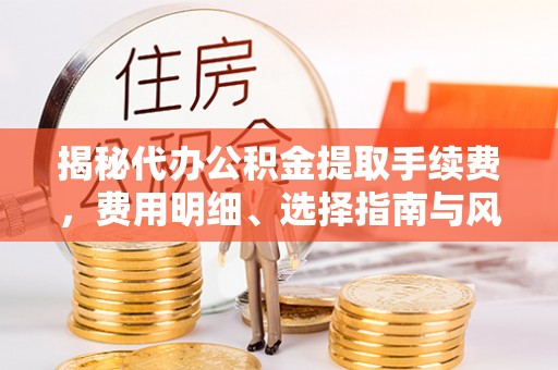 常熟揭秘代办公积金提取手续费，费用明细、选择指南与风险防范