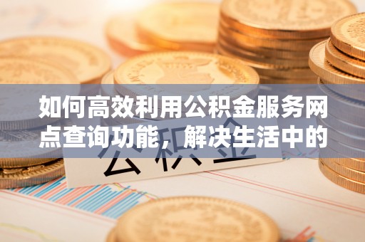 常熟如何高效利用公积金服务网点查询功能，解决生活中的资金难题