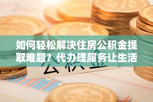 常熟如何轻松解决住房公积金提取难题？代办理服务让生活更简单