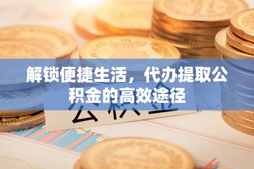 常熟解锁便捷生活，代办提取公积金的高效途径