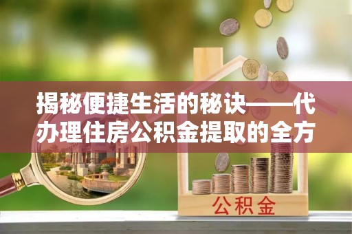 常熟揭秘便捷生活的秘诀——代办理住房公积金提取的全方位指南