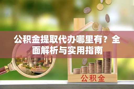常熟公积金提取代办哪里有？全面解析与实用指南