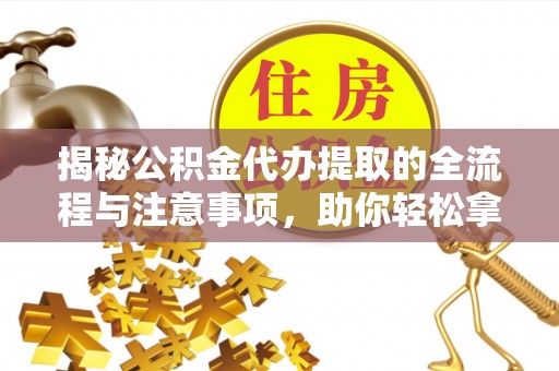 常熟揭秘公积金代办提取的全流程与注意事项，助你轻松拿回属于自己的钱