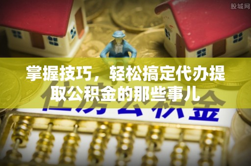 常熟掌握技巧，轻松搞定代办提取公积金的那些事儿