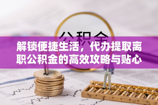 常熟解锁便捷生活，代办提取离职公积金的高效攻略与贴心建议