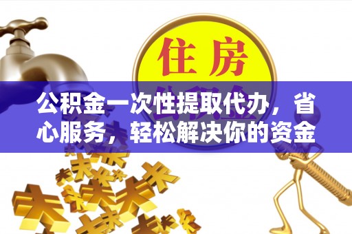 常熟公积金一次性提取代办，省心服务，轻松解决你的资金需求