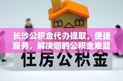 常熟长沙公积金代办提取，便捷服务，解决您的公积金难题
