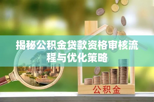 常熟揭秘公积金贷款资格审核流程与优化策略