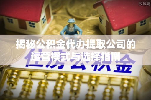常熟揭秘公积金代办提取公司的运营模式与选择指南