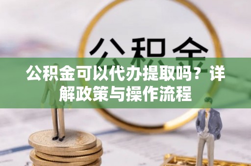 常熟公积金可以代办提取吗？详解政策与操作流程
