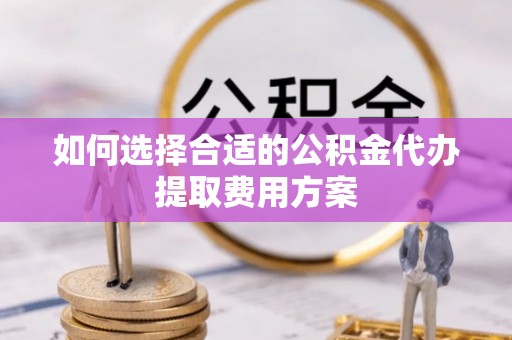 常熟如何选择合适的公积金代办提取费用方案