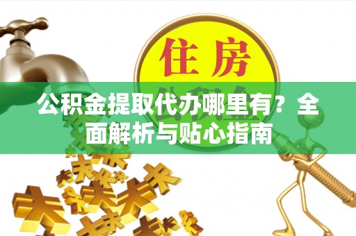 常熟公积金提取代办哪里有？全面解析与贴心指南