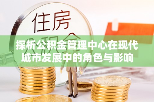 常熟探析公积金管理中心在现代城市发展中的角色与影响