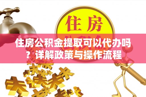 常熟住房公积金提取可以代办吗？详解政策与操作流程