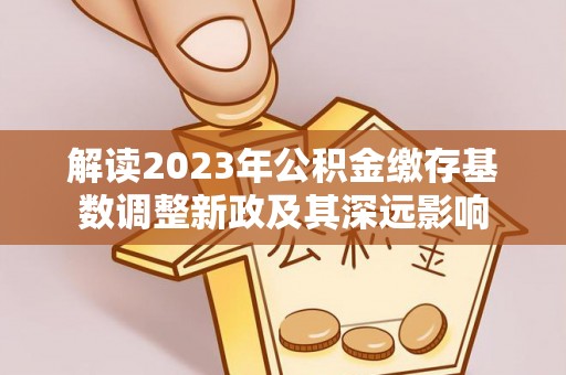 常熟解读2023年公积金缴存基数调整新政及其深远影响
