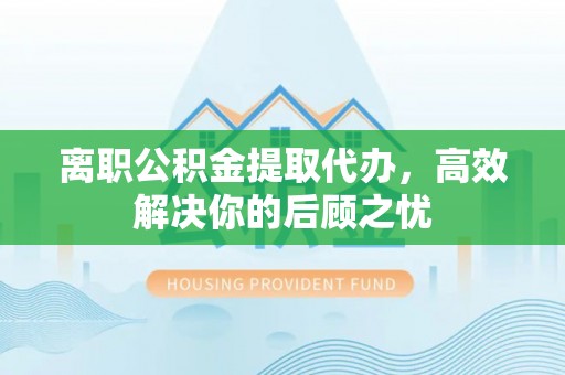 常熟离职公积金提取代办，高效解决你的后顾之忧