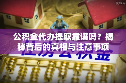 常熟公积金代办提取靠谱吗？揭秘背后的真相与注意事项