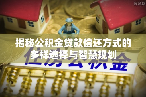 常熟揭秘公积金贷款偿还方式的多样选择与智慧规划