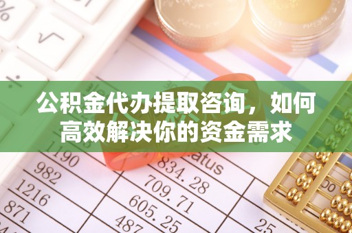 常熟公积金代办提取咨询，如何高效解决你的资金需求