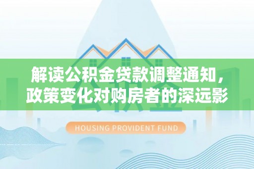 常熟解读公积金贷款调整通知，政策变化对购房者的深远影响