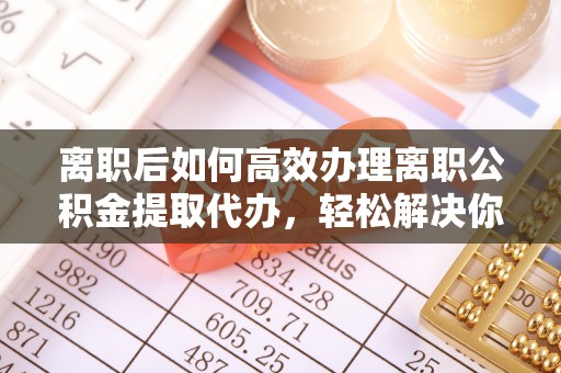 常熟离职后如何高效办理离职公积金提取代办，轻松解决你的后顾之忧