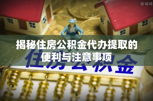 常熟揭秘住房公积金代办提取的便利与注意事项