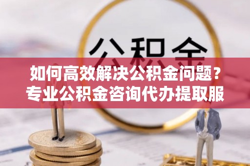 常熟如何高效解决公积金问题？专业公积金咨询代办提取服务来帮你