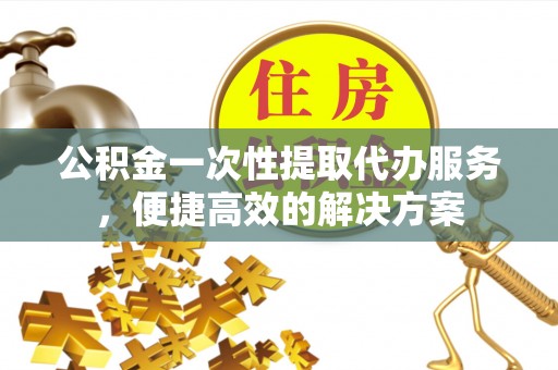 常熟公积金一次性提取代办服务，便捷高效的解决方案