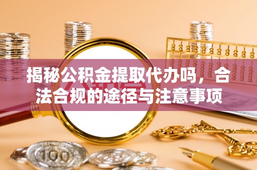 常熟揭秘公积金提取代办吗，合法合规的途径与注意事项