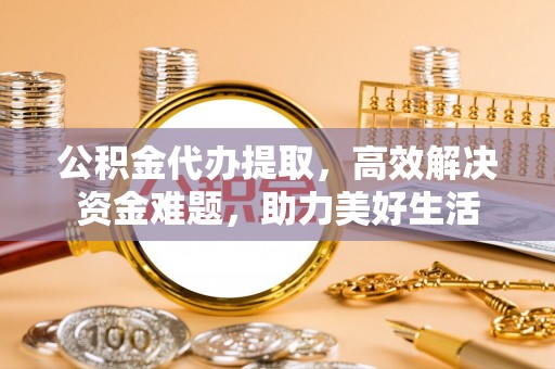 常熟公积金代办提取，高效解决资金难题，助力美好生活