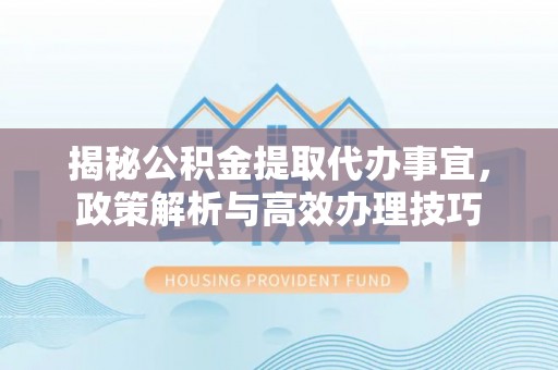 常熟揭秘公积金提取代办事宜，政策解析与高效办理技巧