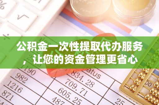 常熟公积金一次性提取代办服务，让您的资金管理更省心