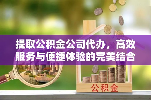 常熟提取公积金公司代办，高效服务与便捷体验的完美结合