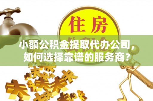常熟小额公积金提取代办公司，如何选择靠谱的服务商？