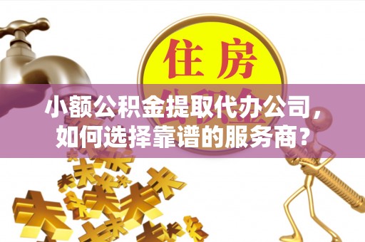 常熟小额公积金提取代办公司，如何选择靠谱的服务商？