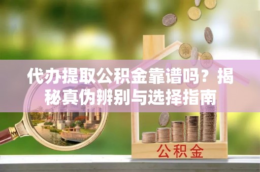 常熟代办提取公积金靠谱吗？揭秘真伪辨别与选择指南