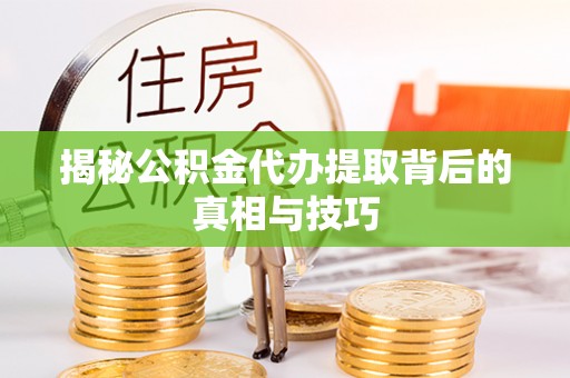 常熟揭秘公积金代办提取背后的真相与技巧