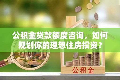 常熟公积金贷款额度咨询，如何规划你的理想住房投资？