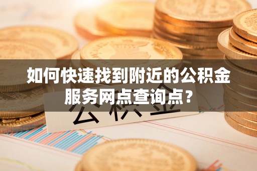 常熟如何快速找到附近的公积金服务网点查询点？