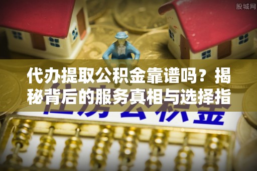常熟代办提取公积金靠谱吗？揭秘背后的服务真相与选择指南