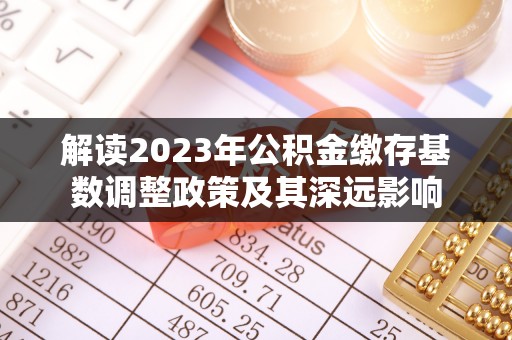 常熟解读2023年公积金缴存基数调整政策及其深远影响