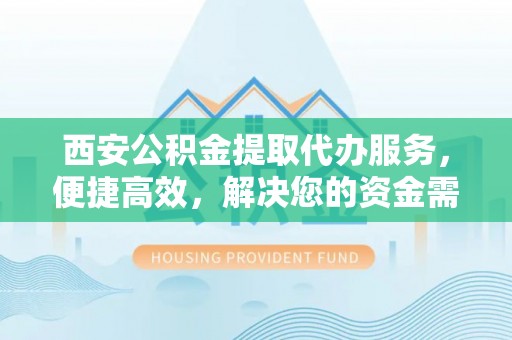 常熟西安公积金提取代办服务，便捷高效，解决您的资金需求