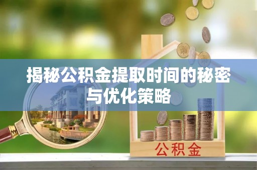 常熟揭秘公积金提取时间的秘密与优化策略