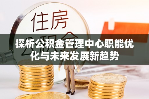 常熟探析公积金管理中心职能优化与未来发展新趋势