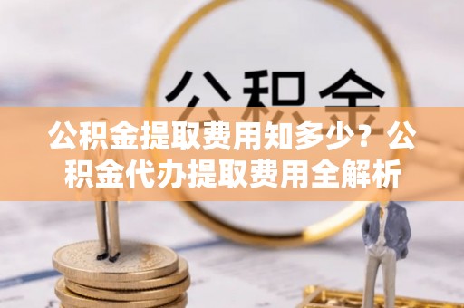 常熟公积金提取费用知多少？公积金代办提取费用全解析