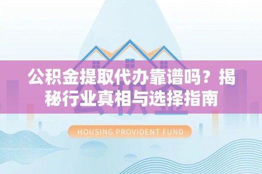 常熟公积金提取代办靠谱吗？揭秘行业真相与选择指南