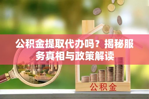 常熟公积金提取代办吗？揭秘服务真相与政策解读